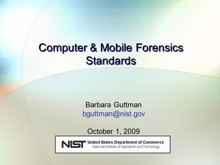 Computer & Mobile Forensics Standards Barbara Guttman October 1, 2009.