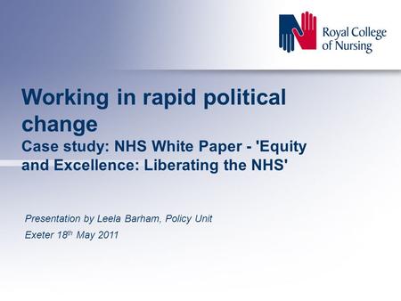 Working in rapid political change Case study: NHS White Paper - 'Equity and Excellence: Liberating the NHS' Presentation by Leela Barham, Policy Unit Exeter.