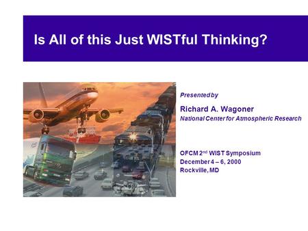 Is All of this Just WISTful Thinking? Presented by Richard A. Wagoner National Center for Atmospheric Research OFCM 2 nd WIST Symposium December 4 – 6,