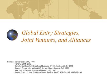 Global Entry Strategies, Joint Ventures, and Alliances Sources:Dornier et al., GOL, 1998 Flaherty, GOM, 1996 Daniels, Radebaugh, International Business,