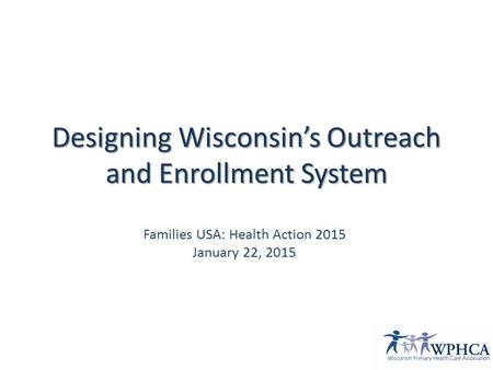 Designing Wisconsin’s Outreach and Enrollment System Families USA: Health Action 2015 January 22, 2015.