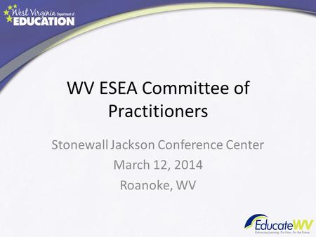 WV ESEA Committee of Practitioners Stonewall Jackson Conference Center March 12, 2014 Roanoke, WV.