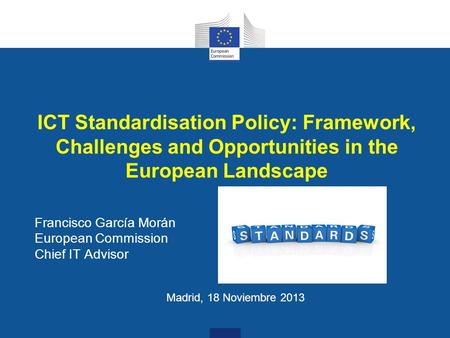 ICT Standardisation Policy: Framework, Challenges and Opportunities in the European Landscape Francisco García Morán European Commission Chief IT Advisor.