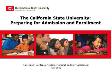 The California State University: Preparing for Admission and Enrollment Carolina C Cardenas, Academic Outreach and Early Assessment Fall 2013.