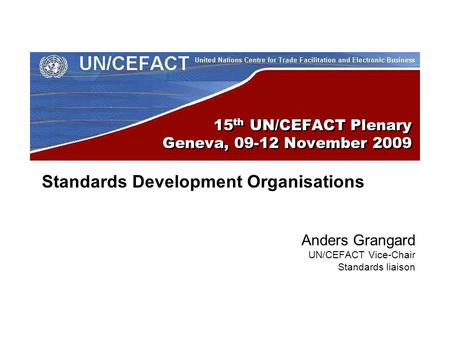 15 th UN/CEFACT Plenary Geneva, 09-12 November 2009 Standards Development Organisations Anders Grangard UN/CEFACT Vice-Chair Standards liaison.