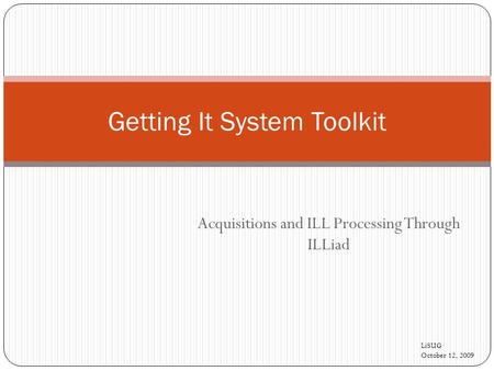 Acquisitions and ILL Processing Through ILLiad Getting It System Toolkit LiSUG October 12, 2009.