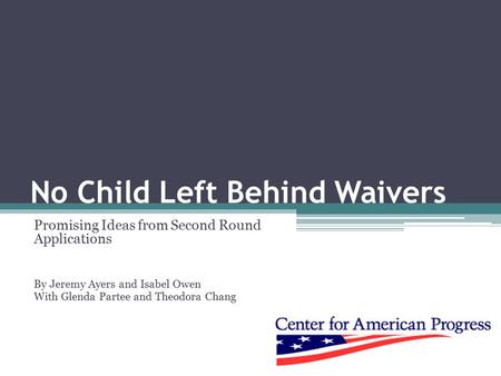 No Child Left Behind Waivers Promising Ideas from Second Round Applications By Jeremy Ayers and Isabel Owen With Glenda Partee and Theodora Chang.