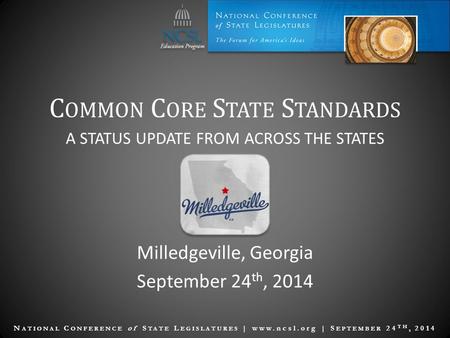 N ATIONAL C ONFERENCE of S TATE L EGISLATURES | www.ncsl.org | S EPTEMBER 24 TH, 2014 C OMMON C ORE S TATE S TANDARDS Milledgeville, Georgia September.