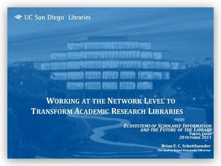 W ORKING AT THE N ETWORK L EVEL TO T RANSFORM A CADEMIC R ESEARCH L IBRARIES Brian E. C. Schottlaender The Audrey Geisel University Librarian E COSYSTEMS.