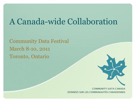 A Canada-wide Collaboration Community Data Festival March 8-10, 2011 Toronto, Ontario.