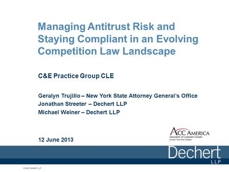 © 2012 Dechert LLP Managing Antitrust Risk and Staying Compliant in an Evolving Competition Law Landscape C&E Practice Group CLE Geralyn Trujillo – New.