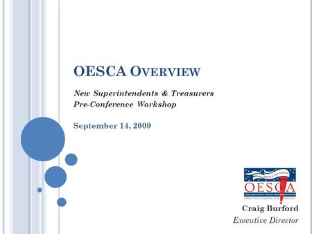 OESCA O VERVIEW New Superintendents & Treasurers Pre-Conference Workshop September 14, 2009 Craig Burford Executive Director.