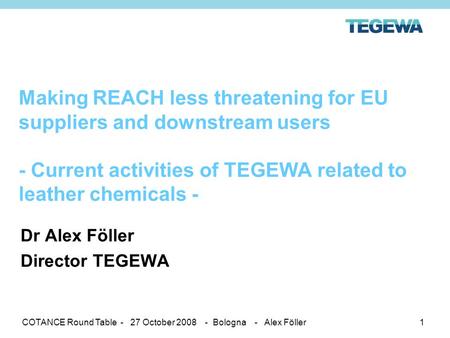 COTANCE Round Table - 27 October 2008 - Bologna - Alex Föller1 Making REACH less threatening for EU suppliers and downstream users - Current activities.