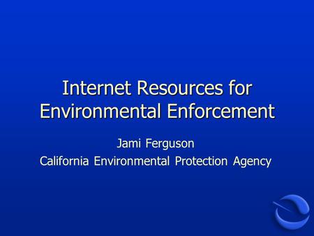 Internet Resources for Environmental Enforcement Jami Ferguson California Environmental Protection Agency.