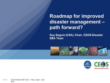 Slide: 1 CEOS Disaster SBA Team – Tokyo, Japan – April 2010 Guy Seguin (CSA), Chair, CEOS Disaster SBA Team Roadmap for improved disaster management –