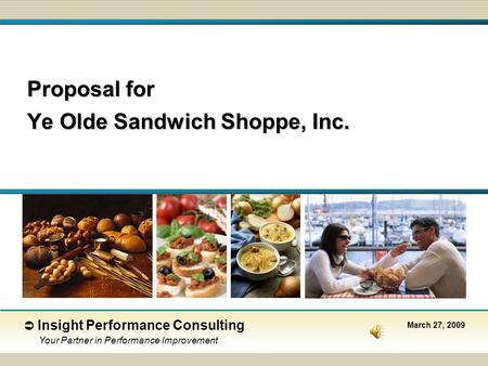 Proposal for Ye Olde Sandwich Shoppe, Inc.  Insight Performance Consulting Your Partner in Performance Improvement March 27, 2009.