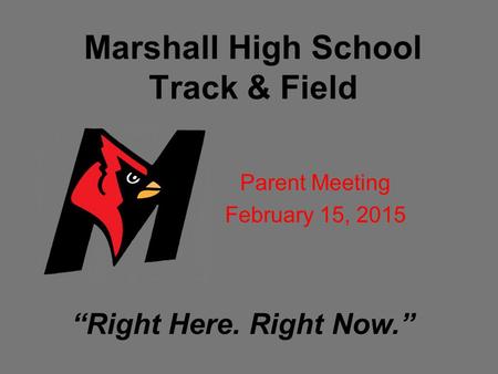 Marshall High School Track & Field Parent Meeting February 15, 2015 Parent Meeting February 15, 2015 “Right Here. Right Now.”