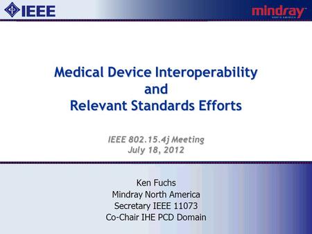 Medical Device Interoperability and Relevant Standards Efforts IEEE 802.15.4j Meeting July 18, 2012 Ken Fuchs Mindray North America Secretary IEEE 11073.