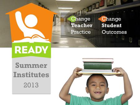 Summer Institutes 2013 Change Teacher Practice Change Student Outcomes.