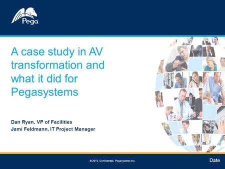 © 2013, Confidential, Pegasystems Inc. A case study in AV transformation and what it did for Pegasystems Dan Ryan, VP of Facilities Jami Feldmann, IT Project.