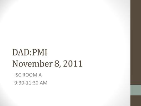 DAD:PMI November 8, 2011 ISC ROOM A 9:30-11:30 AM.