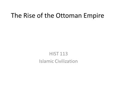 The Rise of the Ottoman Empire HIST 113 Islamic Civilization.