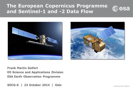 Frank Martin Seifert EO Science and Applications Division ESA Earth Observation Programme SDCG-6 | 23 October 2014 | Oslo The European Copernicus Programme.