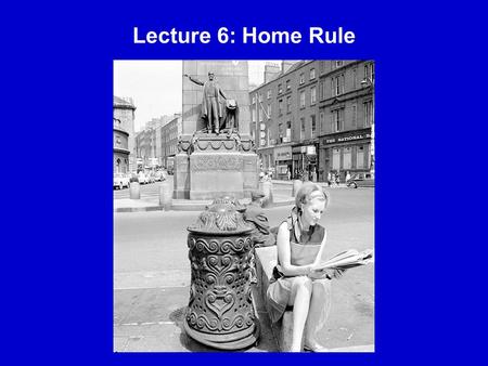 Lecture 6: Home Rule. Home Rule The objective of Irish constitutional nationalists for over four decades The term was coined by Revd. Joseph A. Galbraith.