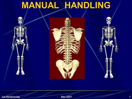 Mar 2001Joe McNicholas1 MANUAL HANDLING Mar 2001Joe McNicholas2 Course Content Introduction Statistics Law Anatomy & Injuries Biomechanics Principles.