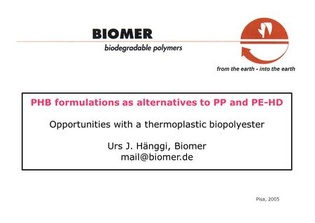 From the earth - into the earth PHB formulations as alternatives to PP and PE-HD Opportunities with a thermoplastic biopolyester Urs J. Hänggi, Biomer.