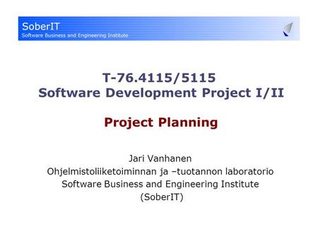 T-76.4115/5115 Software Development Project I/II Project Planning Jari Vanhanen Ohjelmistoliiketoiminnan ja –tuotannon laboratorio Software Business and.