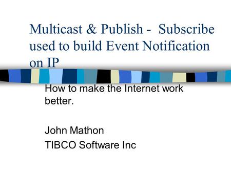 Multicast & Publish - Subscribe used to build Event Notification on IP How to make the Internet work better. John Mathon TIBCO Software Inc.