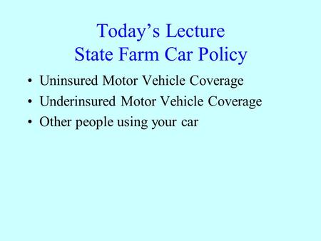 Today’s Lecture State Farm Car Policy Uninsured Motor Vehicle Coverage Underinsured Motor Vehicle Coverage Other people using your car.