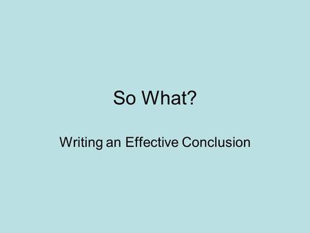 So What? Writing an Effective Conclusion. Write what you think would be an acceptable conclusion Write 3 – 5 sentences Return to the theme or themes in.