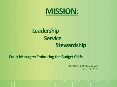 MISSION: Leadership Service Stewardship Court Managers Embracing the Budget Crisis Noreen L. Sharp, O.P., J.D. July 14, 2011.