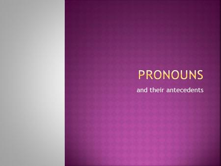 And their antecedents.  The antecedent of a pronoun is the word to which the pronoun refers.  The antecedent comes before (ante-) the pronoun.  In.