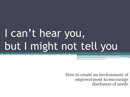 I can’t hear you, but I might not tell you How to create an environment of empowerment to encourage disclosure of needs.