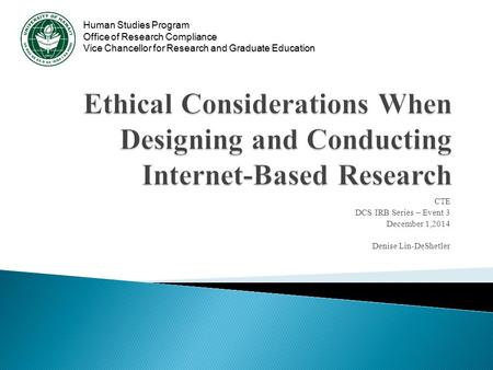 Human Studies Program Office of Research Compliance Vice Chancellor for Research and Graduate Education CTE DCS IRB Series – Event 3 December 1,2014 Denise.