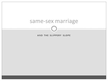 AND THE SLIPPERY SLOPE same-sex marriage. The Slippery Slope Argument If marriage is redefined to include two men in love, on what possible principled.