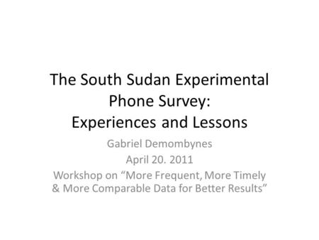 The South Sudan Experimental Phone Survey: Experiences and Lessons Gabriel Demombynes April 20. 2011 Workshop on “More Frequent, More Timely & More Comparable.