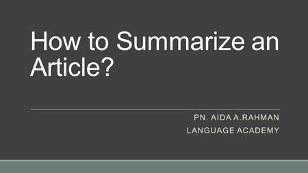 How to Summarize an Article? PN. AIDA A.RAHMAN LANGUAGE ACADEMY.