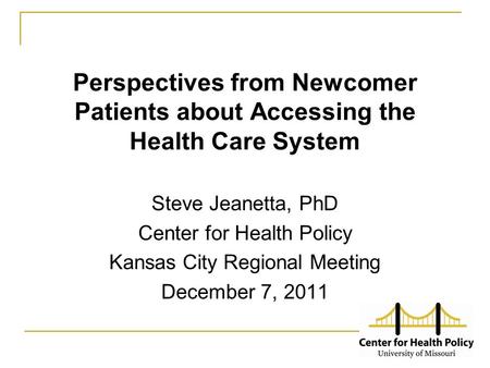 Perspectives from Newcomer Patients about Accessing the Health Care System Steve Jeanetta, PhD Center for Health Policy Kansas City Regional Meeting December.