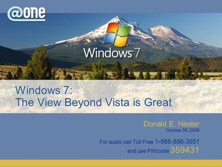 Donald E. Hester October 30, 2009 For audio call Toll Free 1 - 888-886-3951 and use PIN/code 359431 Windows 7: The View Beyond Vista is Great.