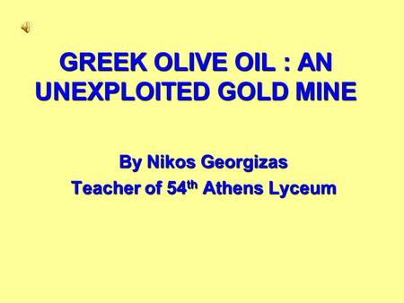 GREEK OLIVE OIL : AN UNEXPLOITED GOLD MINE By Nikos Georgizas Teacher of 54 th Athens Lyceum.