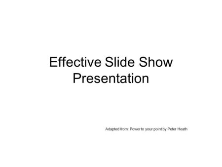 Effective Slide Show Presentation Adapted from: Power to your point by Peter Heath.