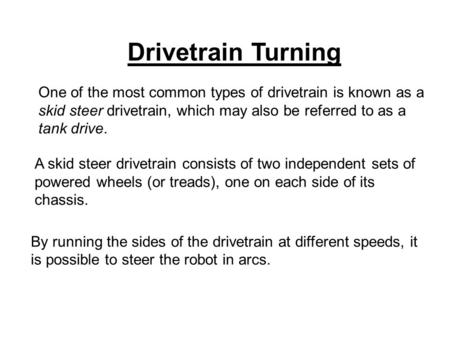 One of the most common types of drivetrain is known as a skid steer drivetrain, which may also be referred to as a tank drive. A skid steer drivetrain.