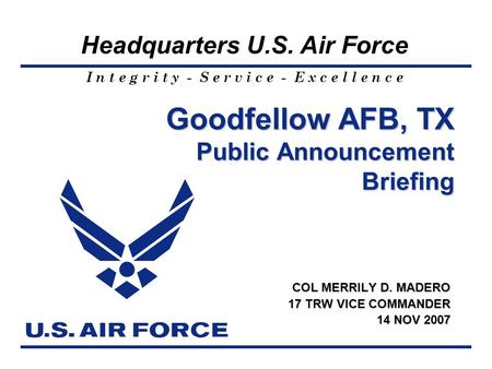 I n t e g r i t y - S e r v i c e - E x c e l l e n c e Headquarters U.S. Air Force Goodfellow AFB, TX Public Announcement Briefing COL MERRILY D. MADERO.