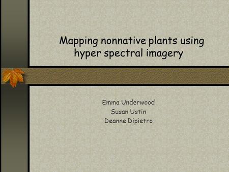 Mapping nonnative plants using hyper spectral imagery Emma Underwood Susan Ustin Deanne Dipietro.