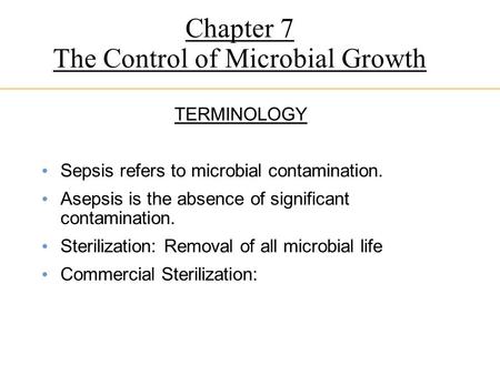 Chapter 7 The Control of Microbial Growth TERMINOLOGY Sepsis refers to microbial contamination. Asepsis is the absence of significant contamination. Sterilization: