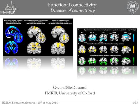 1/33ISMRM Educational course – 10 th of May 2014 Functional connectivity: Diseases of connectivity Gwenaëlle Douaud FMRIB, University of Oxford.